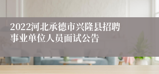 2022河北承德市兴隆县招聘事业单位人员面试公告