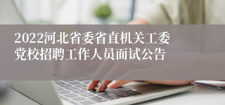 2022河北省委省直机关工委党校招聘工作人员面试公告