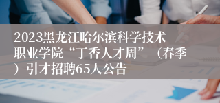 2023黑龙江哈尔滨科学技术职业学院“丁香人才周”（春季）引才招聘65人公告