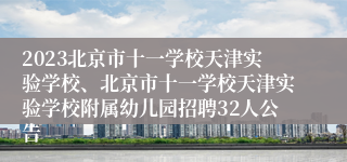 2023北京市十一学校天津实验学校、北京市十一学校天津实验学校附属幼儿园招聘32人公告