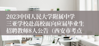 2023中国人民大学附属中学三亚学校赴高校面向应届毕业生招聘教师8人公告（西安市考点）（第5号）（海南）