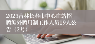 2023吉林长春市中心血站招聘编外聘用制工作人员19人公告（2号）