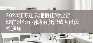 2023江苏连云港恒佳物业管理有限公司招聘劳务派遣人员体检通知