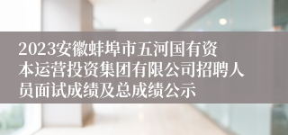 2023安徽蚌埠市五河国有资本运营投资集团有限公司招聘人员面试成绩及总成绩公示