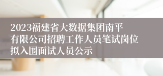 2023福建省大数据集团南平有限公司招聘工作人员笔试岗位拟入围面试人员公示