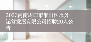 2023河南周口市淮阳区水务运营发展有限公司招聘20人公告