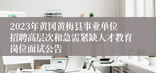 2023年黄冈黄梅县事业单位招聘高层次和急需紧缺人才教育岗位面试公告