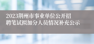 2023荆州市事业单位公开招聘笔试拟加分人员情况补充公示