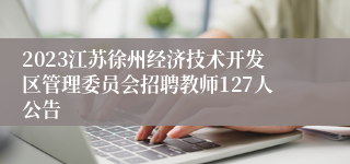 2023江苏徐州经济技术开发区管理委员会招聘教师127人公告