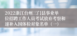 2022浙江台州三门县事业单位招聘工作人员考试放弃考察和递补入围体检对象名单（一）