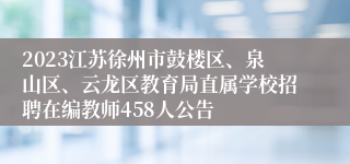 2023江苏徐州市鼓楼区、泉山区、云龙区教育局直属学校招聘在编教师458人公告