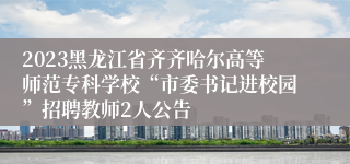 2023黑龙江省齐齐哈尔高等师范专科学校“市委书记进校园”招聘教师2人公告