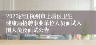 2023浙江杭州市上城区卫生健康局招聘事业单位人员面试入围人员及面试公告