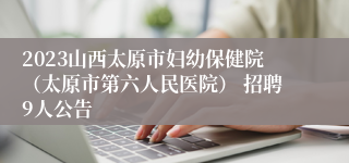 2023山西太原市妇幼保健院（太原市第六人民医院） 招聘9人公告