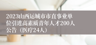 2023山西运城市市直事业单位引进高素质青年人才200人公告（医疗24人）