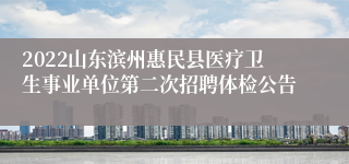 2022山东滨州惠民县医疗卫生事业单位第二次招聘体检公告