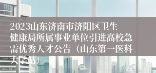 2023山东济南市济阳区卫生健康局所属事业单位引进高校急需优秀人才公告（山东第一医科大学站）