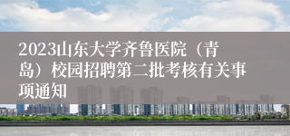 2023山东大学齐鲁医院（青岛）校园招聘第二批考核有关事项通知