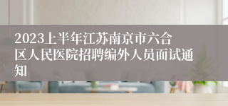 2023上半年江苏南京市六合区人民医院招聘编外人员面试通知