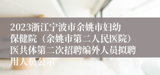 2023浙江宁波市余姚市妇幼保健院（余姚市第二人民医院）医共体第二次招聘编外人员拟聘用人员公示