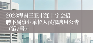 2023海南三亚市红十字会招聘下属事业单位人员拟聘用公告（第7号）