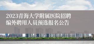 2023青海大学附属医院招聘编外聘用人员预选报名公告