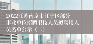 2022江苏南京市江宁区部分事业单位招聘卫技人员拟聘用人员名单公示（二）