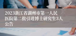 2023浙江省湖州市第一人民医院第二批引进博士研究生3人公告