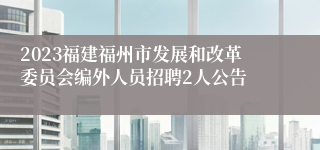 2023福建福州市发展和改革委员会编外人员招聘2人公告