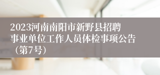 2023河南南阳市新野县招聘事业单位工作人员体检事项公告（第7号）