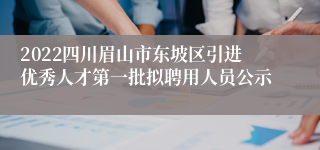 2022四川眉山市东坡区引进优秀人才第一批拟聘用人员公示