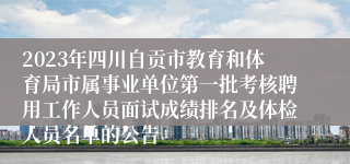 2023年四川自贡市教育和体育局市属事业单位第一批考核聘用工作人员面试成绩排名及体检人员名单的公告