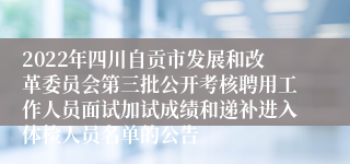 2022年四川自贡市发展和改革委员会第三批公开考核聘用工作人员面试加试成绩和递补进入体检人员名单的公告