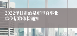 2022年甘肃酒泉市市直事业单位招聘体检通知