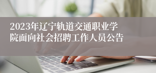 2023年辽宁轨道交通职业学院面向社会招聘工作人员公告