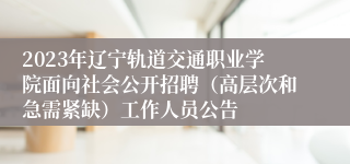 2023年辽宁轨道交通职业学院面向社会公开招聘（高层次和急需紧缺）工作人员公告