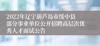 2022年辽宁葫芦岛市绥中县部分事业单位公开招聘高层次优秀人才面试公告