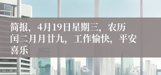 简报，4月19日星期三，农历闰二月月廿九，工作愉快，平安喜乐