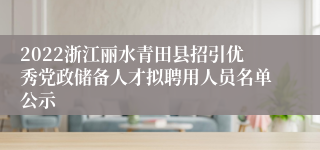 2022浙江丽水青田县招引优秀党政储备人才拟聘用人员名单公示