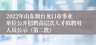2022年山东烟台龙口市事业单位公开招聘高层次人才拟聘用人员公示（第二批） 