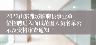 2023山东潍坊临朐县事业单位招聘进入面试范围人员名单公示及资格审查通知