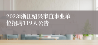 2023i浙江绍兴市直事业单位招聘119人公告