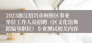 2023浙江绍兴市柯桥区事业单位工作人员招聘（区文化馆舞蹈编导职位）专业测试相关内容公告