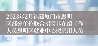 2023年2月福建厦门市思明区部分单位联合招聘非在编工作人员思明区就业中心拟录用人员公示