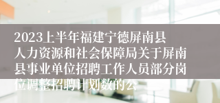 2023上半年福建宁德屏南县人力资源和社会保障局关于屏南县事业单位招聘工作人员部分岗位调整招聘计划数的公