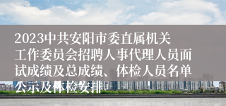 2023中共安阳市委直属机关工作委员会招聘人事代理人员面试成绩及总成绩、体检人员名单公示及体检安排