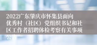 2022广东肇庆市怀集县面向优秀村（社区）党组织书记和社区工作者招聘体检考察有关事项公告