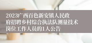 2023广西百色新安镇人民政府招聘乡村综合执法队测量技术岗位工作人员的1人公告