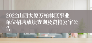 2022山西太原万柏林区事业单位招聘成绩查询及资格复审公告