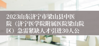 2023山东济宁市梁山县中医院（济宁医学院附属医院梁山院区）急需紧缺人才引进30人公告